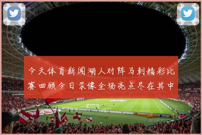 今天体育新闻湖人对阵马刺精彩比赛回顾今日录像全场亮点尽在其中