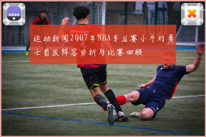 运动新闻2007年NBA季后赛小牛对勇士首发阵容分析与比赛回顾