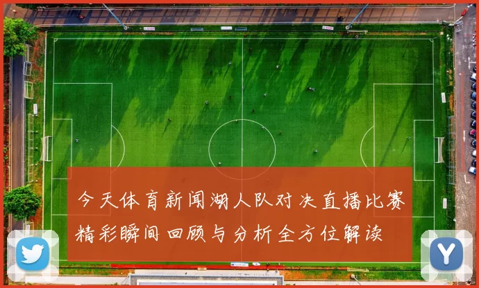 今天体育新闻湖人队对决直播比赛精彩瞬间回顾与分析全方位解读